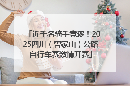 近千名骑手竞逐！2025四川（曾家山）公路自行车赛激情开赛