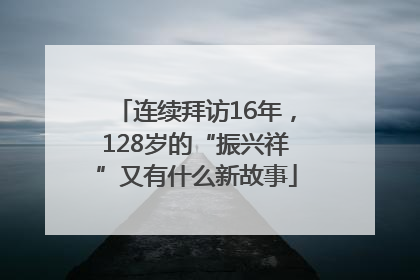 连续拜访16年，128岁的“振兴祥”又有什么新故事