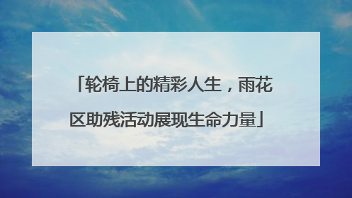 轮椅上的精彩人生，雨花区助残活动展现生命力量
