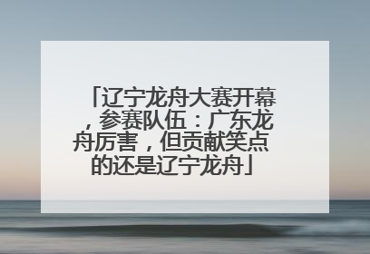 辽宁龙舟大赛开幕，参赛队伍：广东龙舟厉害，但贡献笑点的还是辽宁龙舟