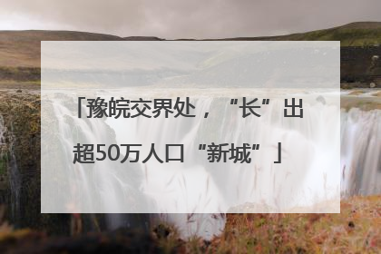豫皖交界处，“长”出超50万人口“新城”