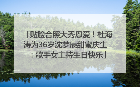 贴脸合照大秀恩爱！杜海涛为36岁沈梦辰甜蜜庆生：歌手女主持生日快乐