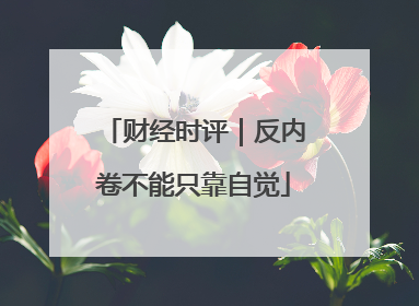 财经时评｜反内卷不能只靠自觉