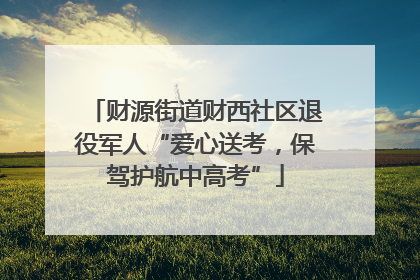财源街道财西社区退役军人“爱心送考，保驾护航中高考”