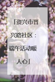 资兴市晋兴路社区：端午活动暖人心