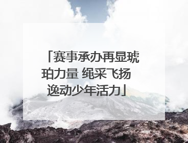 赛事承办再显琥珀力量 绳采飞扬逸动少年活力
