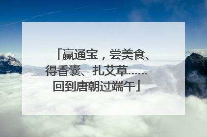 赢通宝，尝美食、得香囊、扎艾草……回到唐朝过端午