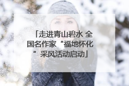 走进青山碧水 全国名作家“福地怀化”采风活动启动
