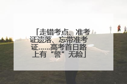 走错考点、准考证遗落、忘带准考证……高考首日路上有“警”无险