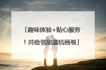 趣味体验+贴心服务！共绘邻里温情画卷