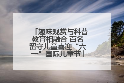 趣味观赏与科普教育相融合 百名留守儿童喜迎“六一”国际儿童节