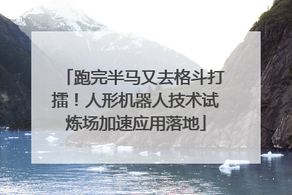 跑完半马又去格斗打擂！人形机器人技术试炼场加速应用落地