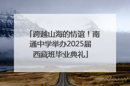 跨越山海的情谊！南通中学举办2025届西藏班毕业典礼