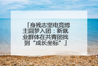 身残志坚电竞博主圆梦入团：新就业群体在共青团找到“成长坐标”