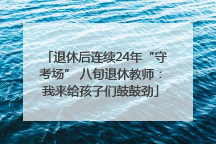 退休后连续24年“守考场” 八旬退休教师：我来给孩子们鼓鼓劲