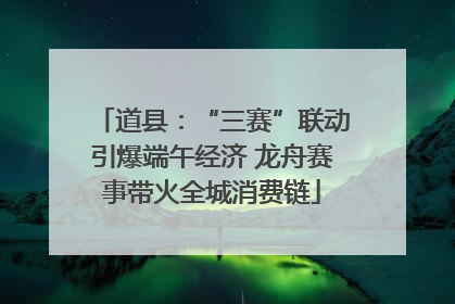 道县：“三赛”联动引爆端午经济 龙舟赛事带火全城消费链