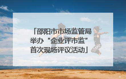 邵阳市市场监管局举办“企业评市监”首次现场评议活动
