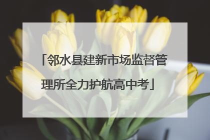 邻水县建新市场监督管理所全力护航高中考