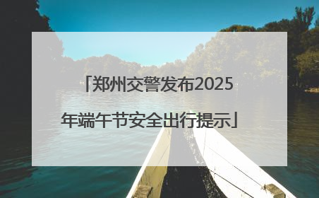 郑州交警发布2025年端午节安全出行提示