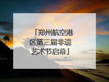 郑州航空港区第三届非遗艺术节启幕