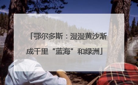 鄂尔多斯：漫漫黄沙渐成千里“蓝海”和绿洲