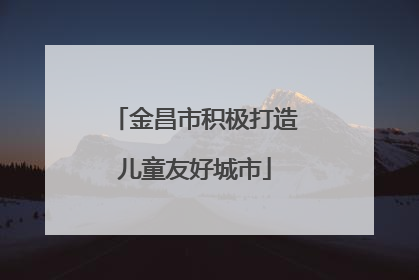 金昌市积极打造儿童友好城市