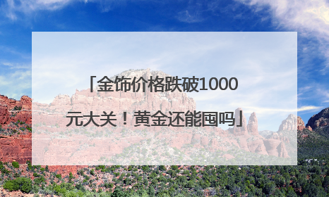 金饰价格跌破1000元大关！黄金还能囤吗
