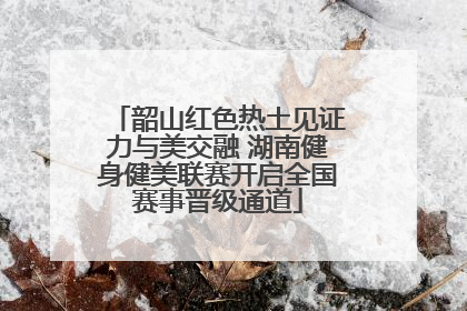 韶山红色热土见证力与美交融 湖南健身健美联赛开启全国赛事晋级通道