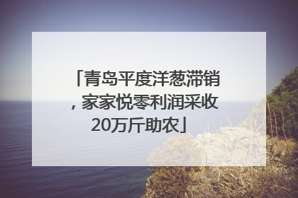 青岛平度洋葱滞销，家家悦零利润采收20万斤助农