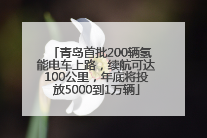 青岛首批200辆氢能电车上路，续航可达100公里，年底将投放5000到1万辆