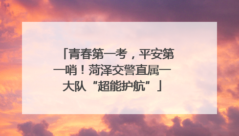 青春第一考，平安第一哨！菏泽交警直属一大队“超能护航”