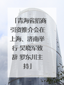 青海省招商引资推介会在上海、济南举行 吴晓军致辞 罗东川主持