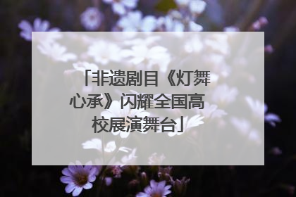 非遗剧目《灯舞心承》闪耀全国高校展演舞台