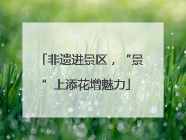 非遗进景区，“景”上添花增魅力