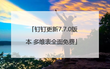 钉钉更新7.7.0版本 多维表全面免费