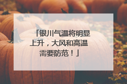 银川气温将明显上升，大风和高温需要防范！