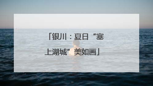 银川：夏日“塞上湖城”美如画