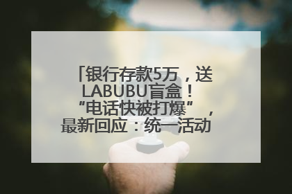 银行存款5万，送LABUBU盲盒！“电话快被打爆”，最新回应：统一活动，进货渠道不清楚