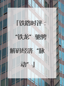 铁路时评：“铁龙”驰骋解码经济“脉动”