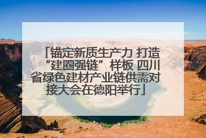 锚定新质生产力 打造“建圈强链”样板 四川省绿色建材产业链供需对接大会在德阳举行