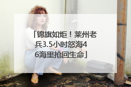 锦旗如炬！莱州老兵3.5小时怒海46海里抢回生命