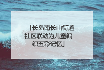长岛南长山街道社区联动为儿童编织五彩记忆