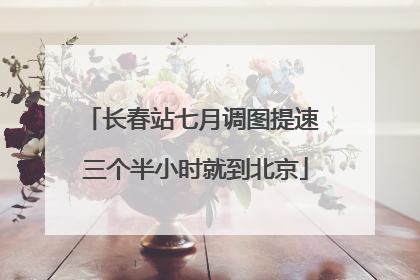 长春站七月调图提速 三个半小时就到北京