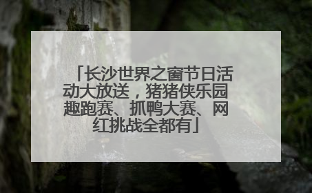 长沙世界之窗节日活动大放送，猪猪侠乐园趣跑赛、抓鸭大赛、网红挑战全都有