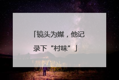 镜头为媒，他记录下“村味”