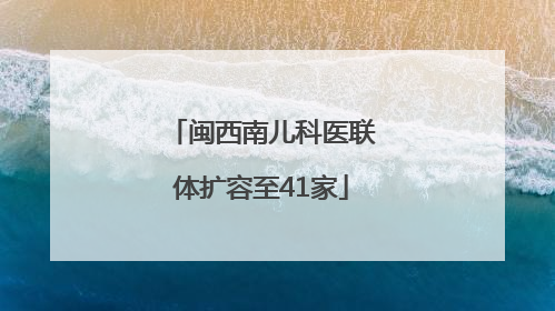 闽西南儿科医联体扩容至41家