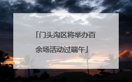 门头沟区将举办百余场活动过端午