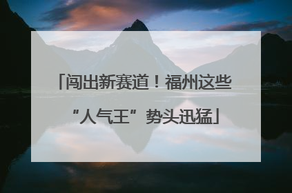 闯出新赛道！福州这些“人气王”势头迅猛