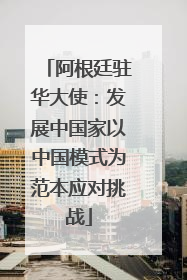 阿根廷驻华大使：发展中国家以中国模式为范本应对挑战