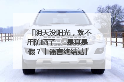 阴天没阳光，就不用防晒了……是真是假？丨谣言终结站